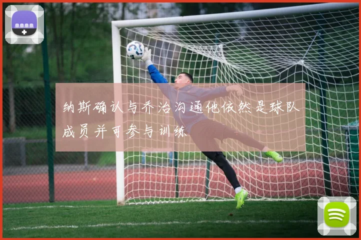 纳斯确认与乔治沟通他依然是球队成员并可参与训练
