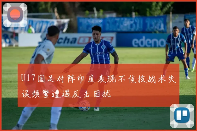 U17国足对阵印度表现不佳技战术失误频繁遭遇反击困扰