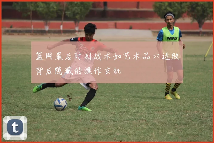 篮网最后时刻战术如艺术品六连败背后隐藏的操作玄机