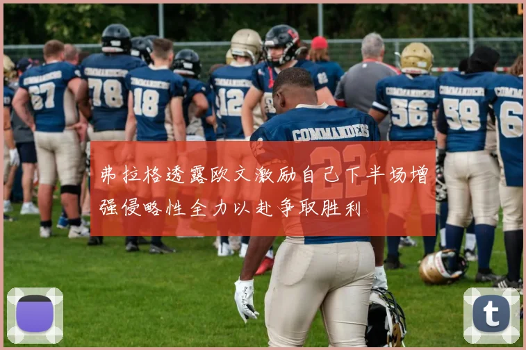 弗拉格透露欧文激励自己下半场增强侵略性全力以赴争取胜利