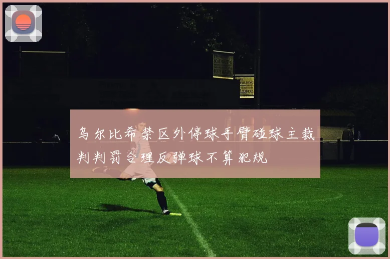 乌尔比希禁区外停球手臂碰球主裁判判罚合理反弹球不算犯规
