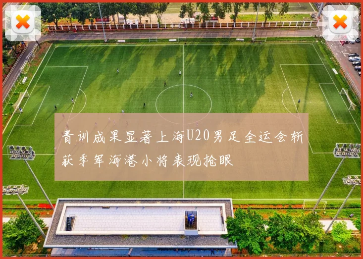 青训成果显著上海U20男足全运会斩获季军海港小将表现抢眼