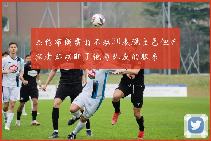 杰伦布朗雷打不动30表现出色但开拓者却切断了他与队友的联系