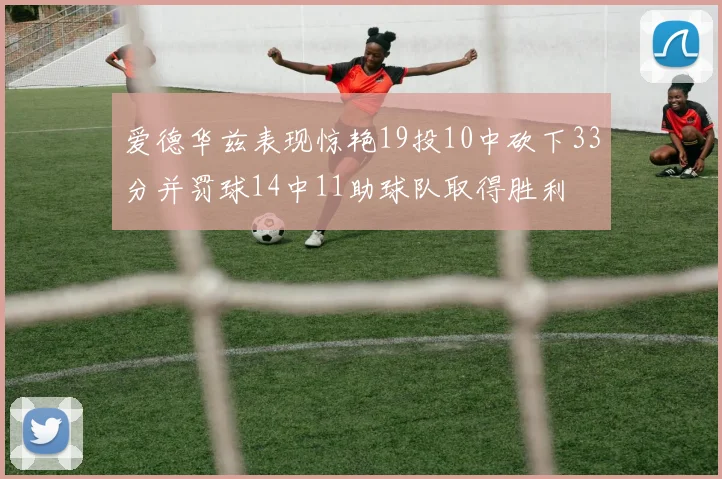 爱德华兹表现惊艳19投10中砍下33分并罚球14中11助球队取得胜利