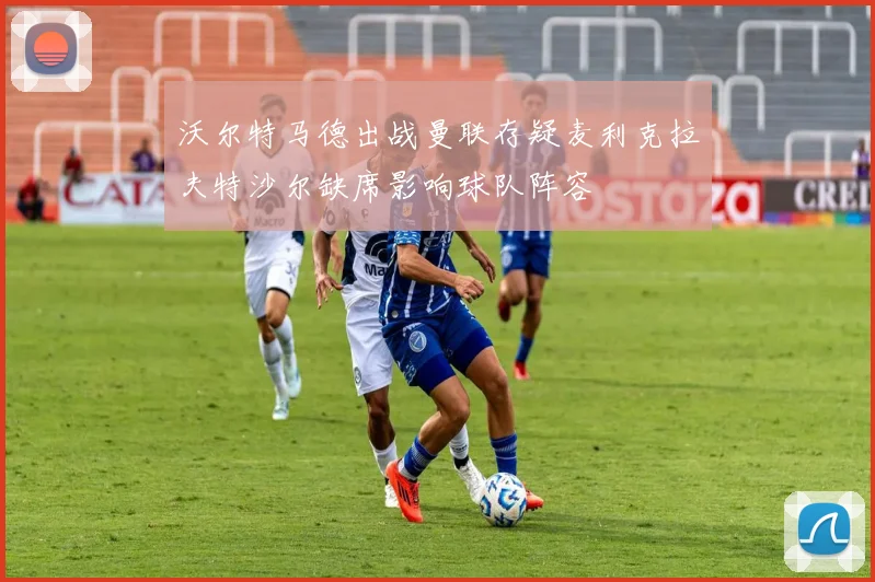 沃尔特马德出战曼联存疑麦利克拉夫特沙尔缺席影响球队阵容