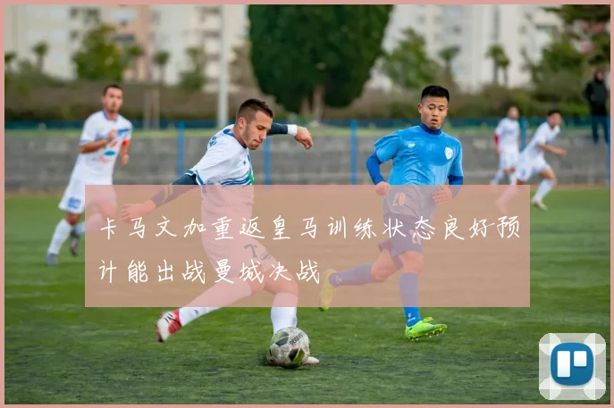 卡马文加重返皇马训练状态良好预计能出战曼城决战