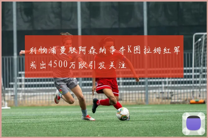 利物浦曼联阿森纳争夺K图拉姆红军或出4500万欧引发关注