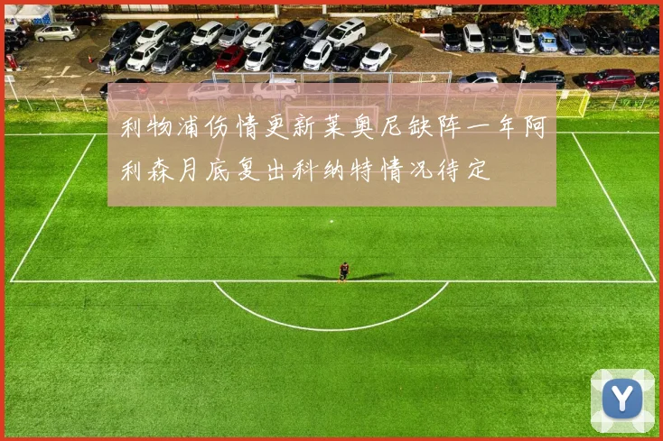 利物浦伤情更新莱奥尼缺阵一年阿利森月底复出科纳特情况待定