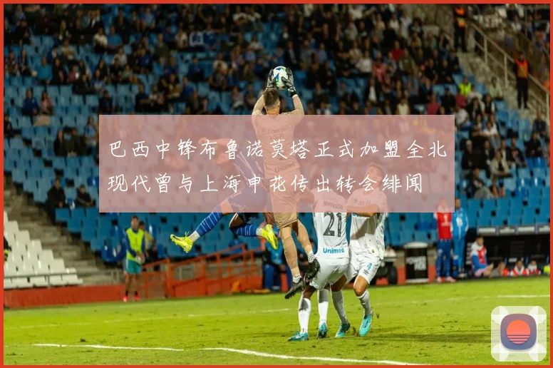 巴西中锋布鲁诺莫塔正式加盟全北现代曾与上海申花传出转会绯闻