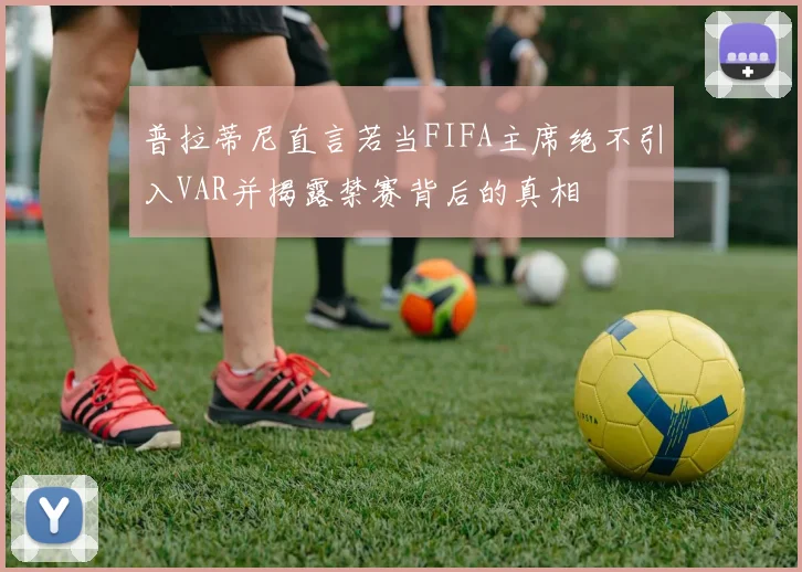 普拉蒂尼直言若当FIFA主席绝不引入VAR并揭露禁赛背后的真相