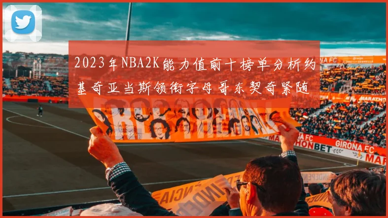 2023年NBA2K能力值前十榜单分析约基奇亚当斯领衔字母哥东契奇紧随其后