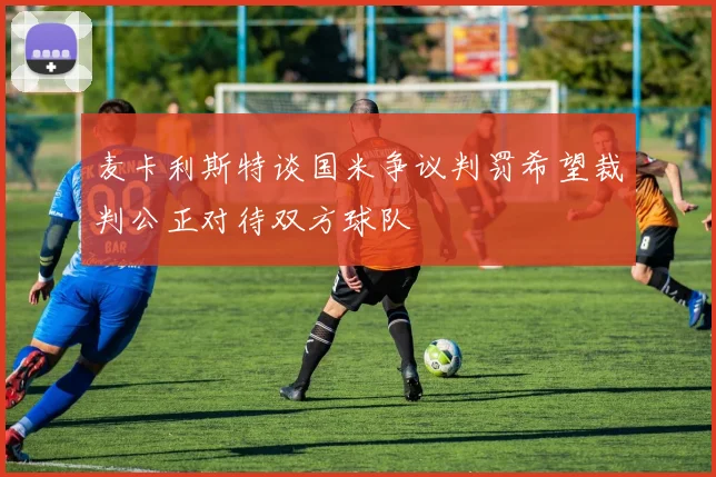 麦卡利斯特谈国米争议判罚希望裁判公正对待双方球队
