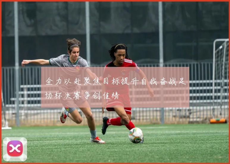 全力以赴聚焦目标提升自我奋战足协杯决赛争创佳绩