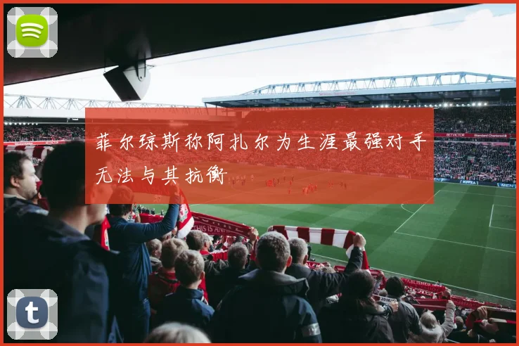 菲尔琼斯称阿扎尔为生涯最强对手无法与其抗衡