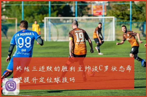 终结三连败的胜利主帅谈C罗状态希望提升定位球技巧