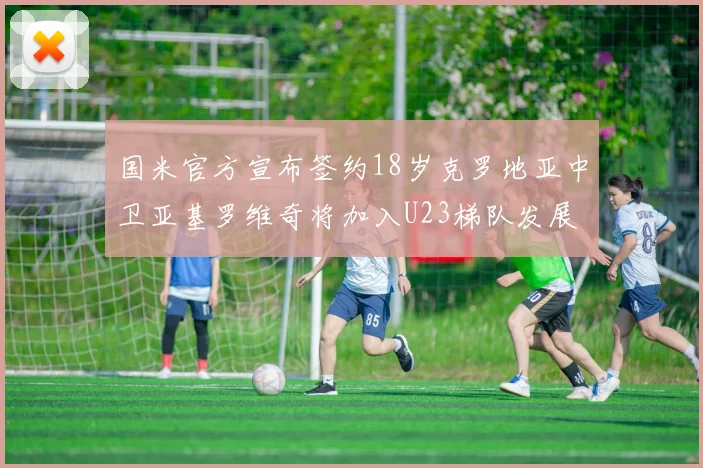 国米官方宣布签约18岁克罗地亚中卫亚基罗维奇将加入U23梯队发展