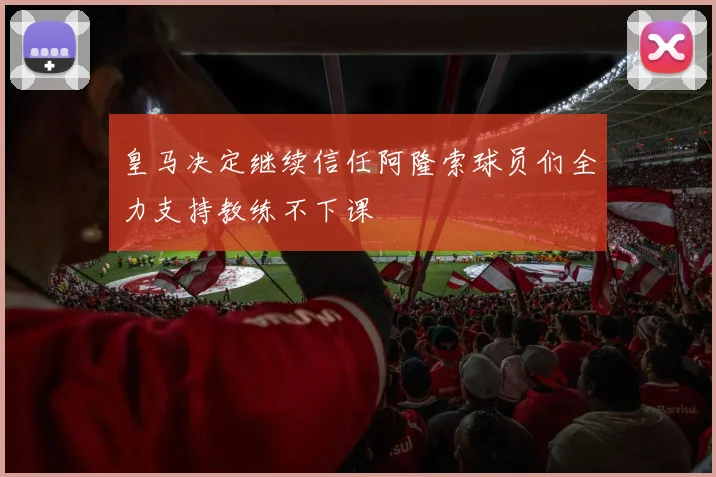 皇马决定继续信任阿隆索球员们全力支持教练不下课