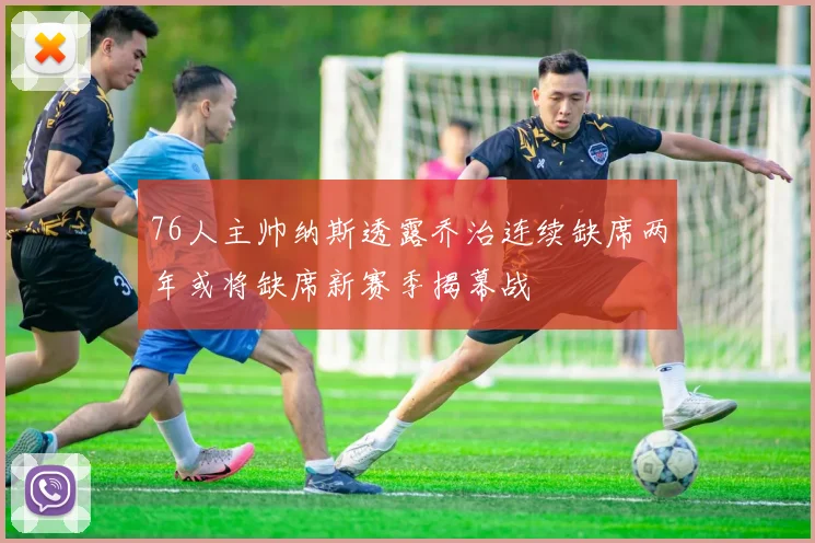 76人主帅纳斯透露乔治连续缺席两年或将缺席新赛季揭幕战