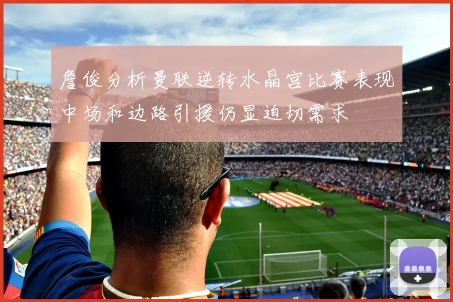 詹俊分析曼联逆转水晶宫比赛表现中场和边路引援仍显迫切需求