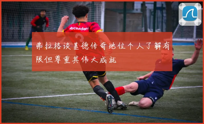 弗拉格谈基德传奇地位个人了解有限但尊重其伟大成就