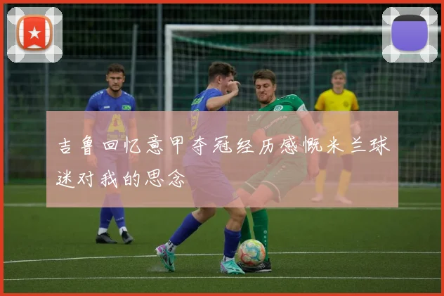 吉鲁回忆意甲夺冠经历感慨米兰球迷对我的思念