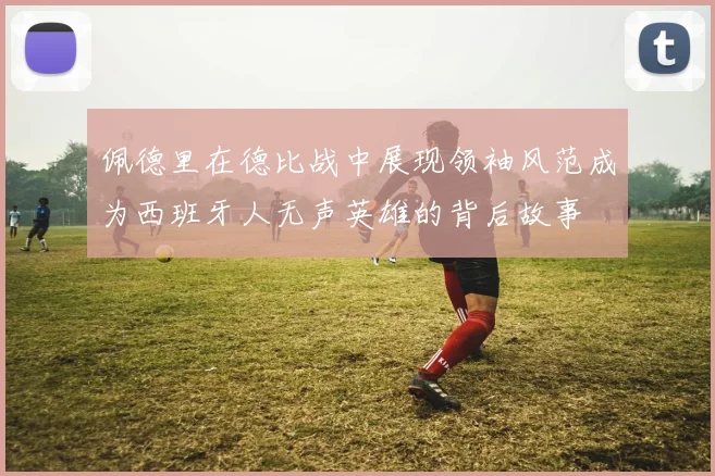佩德里在德比战中展现领袖风范成为西班牙人无声英雄的背后故事