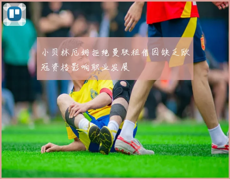 小贝林厄姆拒绝曼联租借因缺乏欧冠资格影响职业发展