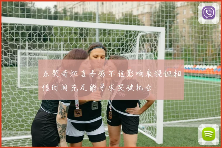 东契奇坦言手感不佳影响表现但相信时间充足能寻求突破机会