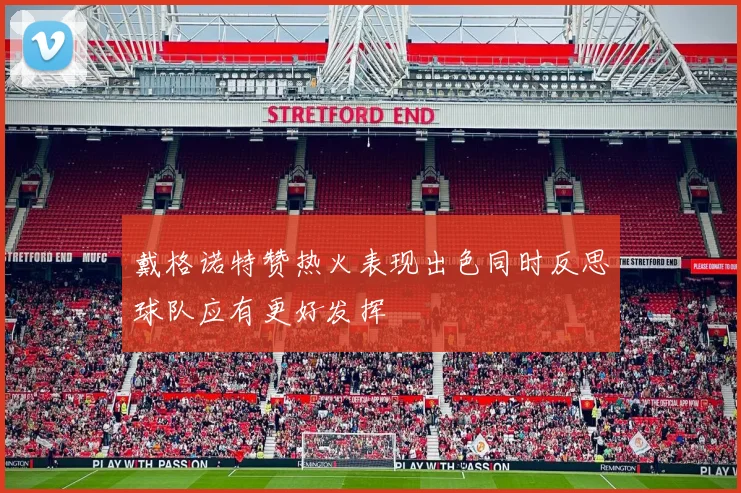 戴格诺特赞热火表现出色同时反思球队应有更好发挥