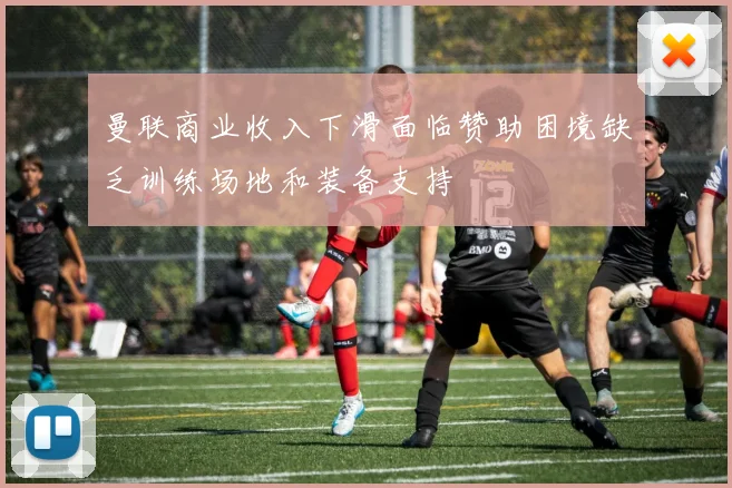 曼联商业收入下滑面临赞助困境缺乏训练场地和装备支持