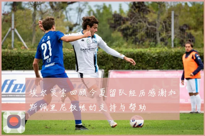 埃尔莫索回顾今夏留队经历感谢加斯佩里尼教练的支持与帮助