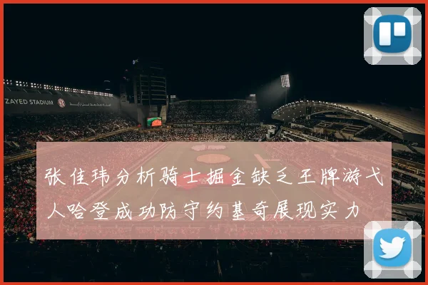 张佳玮分析骑士掘金缺乏王牌游弋人哈登成功防守约基奇展现实力