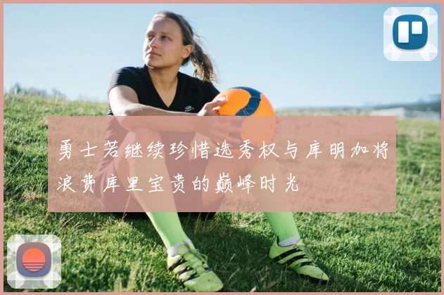勇士若继续珍惜选秀权与库明加将浪费库里宝贵的巅峰时光