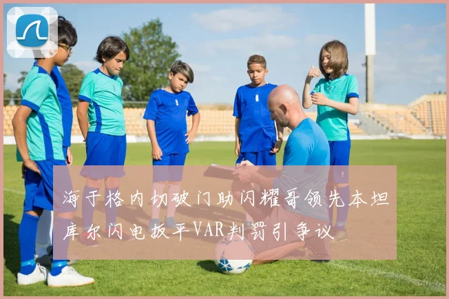 海于格内切破门助闪耀哥领先本坦库尔闪电扳平VAR判罚引争议
