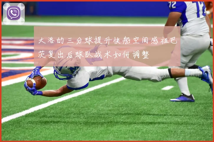 大洛的三分球提升快船空间感祖巴茨复出后球队战术如何调整