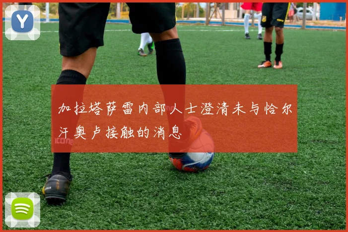 加拉塔萨雷内部人士澄清未与恰尔汗奥卢接触的消息
