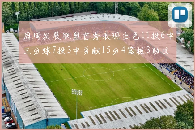 周琦发展联盟首秀表现出色11投6中三分球7投3中贡献15分4篮板3助攻2盖帽