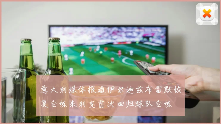 意大利媒体报道伊尔迪兹布雷默恢复合练米利克首次回归球队合练