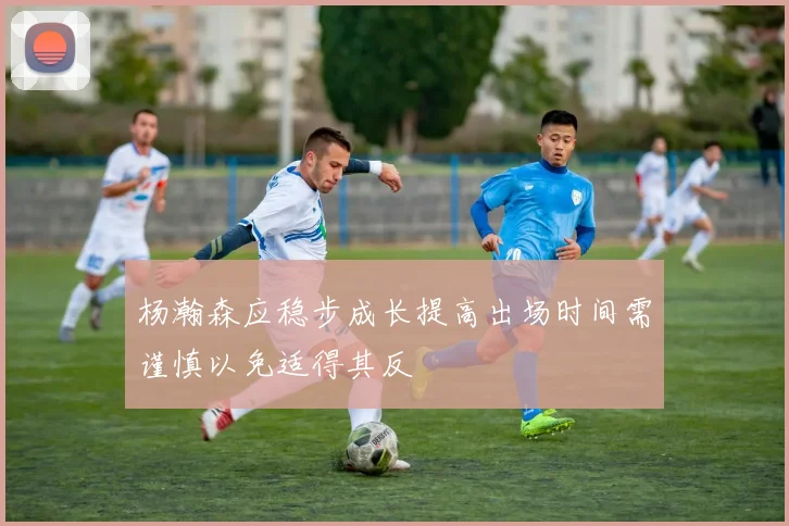 杨瀚森应稳步成长提高出场时间需谨慎以免适得其反