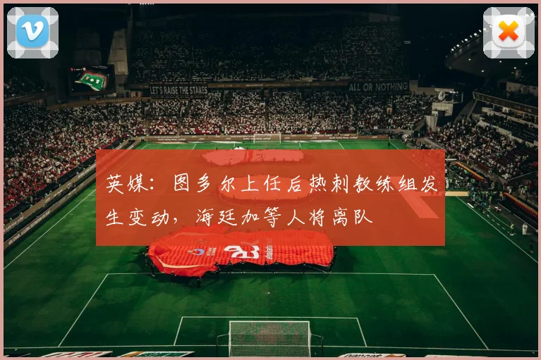 英媒：图多尔上任后热刺教练组发生变动，海廷加等人将离队