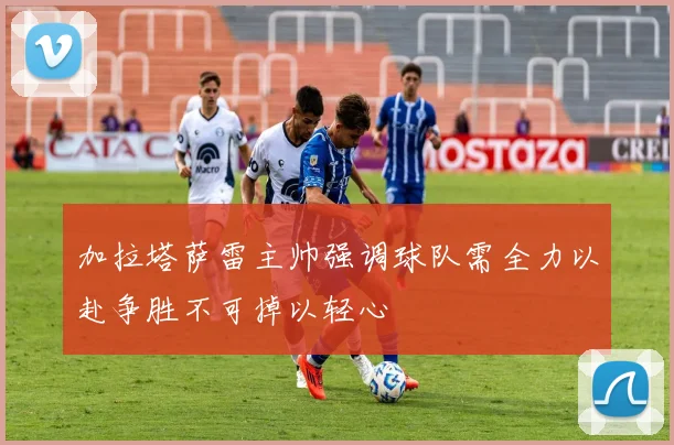 加拉塔萨雷主帅强调球队需全力以赴争胜不可掉以轻心