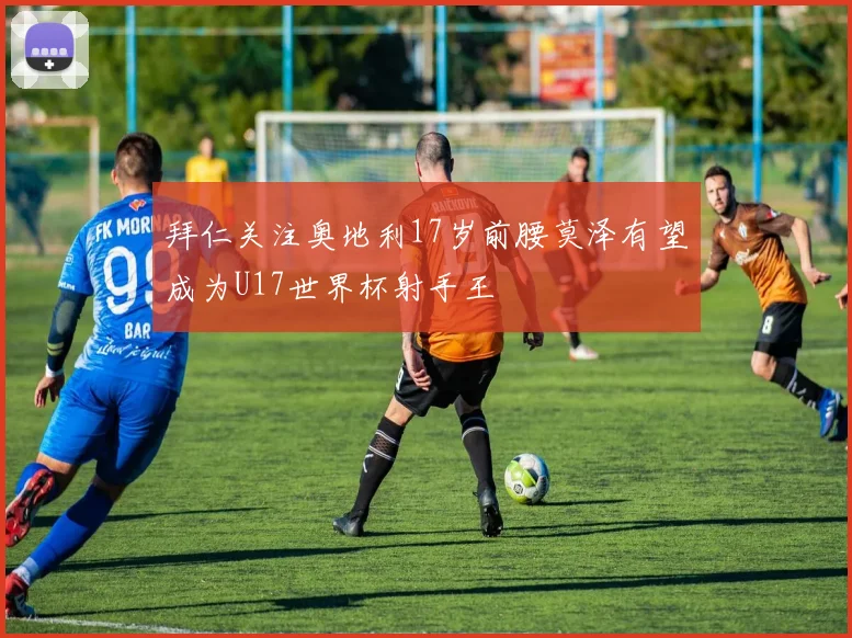 拜仁关注奥地利17岁前腰莫泽有望成为U17世界杯射手王
