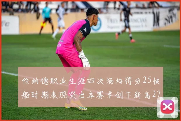 伦纳德职业生涯四次场均得分25快船时期表现突出本赛季创下新高279分