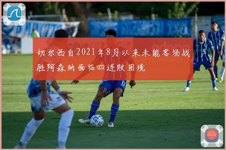 切尔西自2021年8月以来未能客场战胜阿森纳面临四连败困境