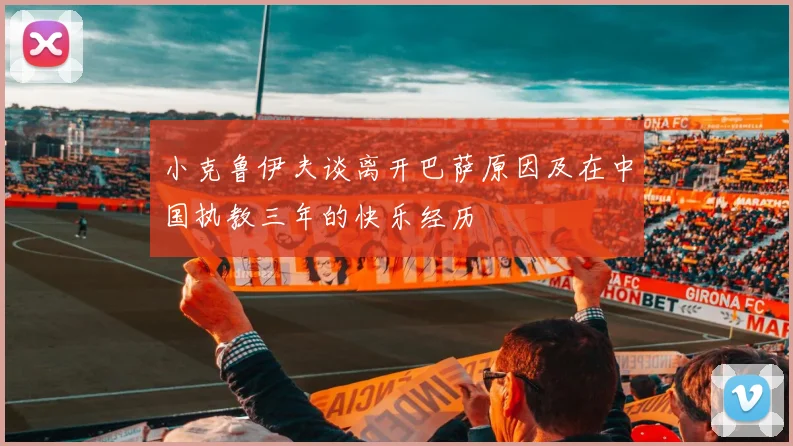 小克鲁伊夫谈离开巴萨原因及在中国执教三年的快乐经历