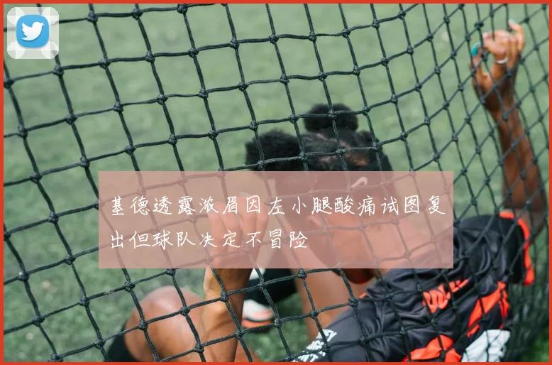 基德透露浓眉因左小腿酸痛试图复出但球队决定不冒险